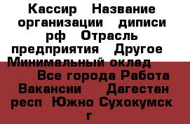 Кассир › Название организации ­ диписи.рф › Отрасль предприятия ­ Другое › Минимальный оклад ­ 30 000 - Все города Работа » Вакансии   . Дагестан респ.,Южно-Сухокумск г.